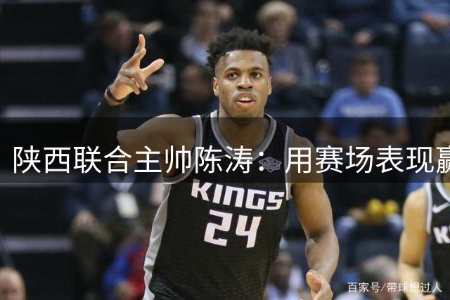 陕西联合主帅陈涛：用赛场表现赢回球迷信任